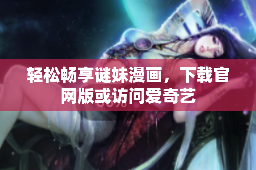 轻松畅享谜妹漫画，下载官网版或访问爱奇艺