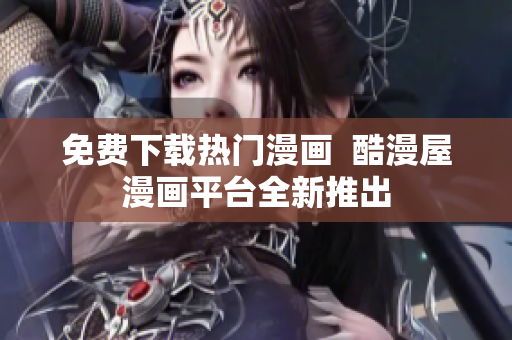 免费下载热门漫画  酷漫屋漫画平台全新推出