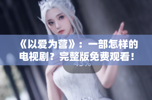 《以爱为营》：一部怎样的电视剧？完整版免费观看！