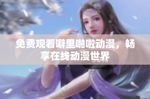 免费观看噼里啪啦动漫，畅享在线动漫世界