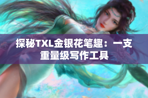 探秘TXL金银花笔趣：一支重量级写作工具