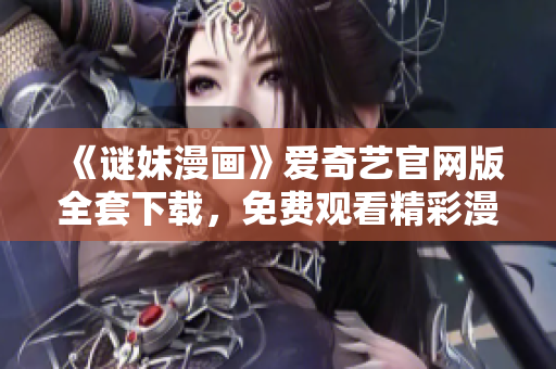 《谜妹漫画》爱奇艺官网版全套下载，免费观看精彩漫画！