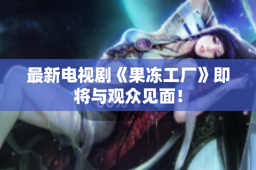 最新电视剧《果冻工厂》即将与观众见面！