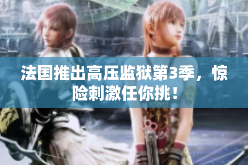 法国推出高压监狱第3季，惊险刺激任你挑！
