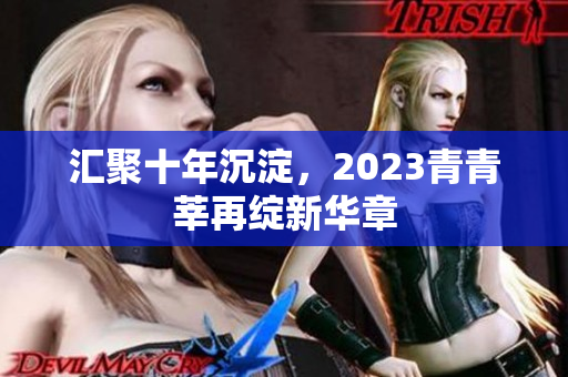 汇聚十年沉淀，2023青青莘再绽新华章