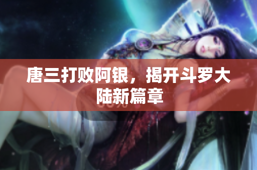 唐三打败阿银，揭开斗罗大陆新篇章