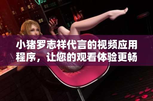 小猪罗志祥代言的视频应用程序，让您的观看体验更畅快！