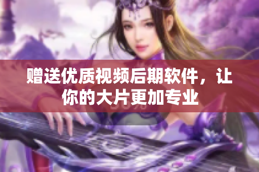 赠送优质视频后期软件，让你的大片更加专业