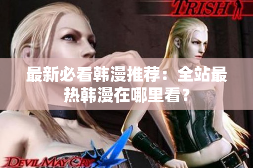 最新必看韩漫推荐：全站最热韩漫在哪里看？