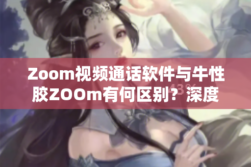 Zoom视频通话软件与牛性胶ZOOm有何区别？深度解析