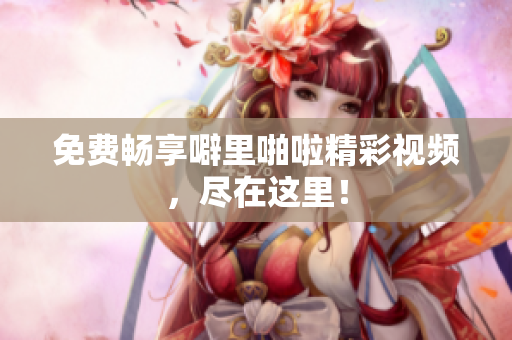 免费畅享噼里啪啦精彩视频，尽在这里！