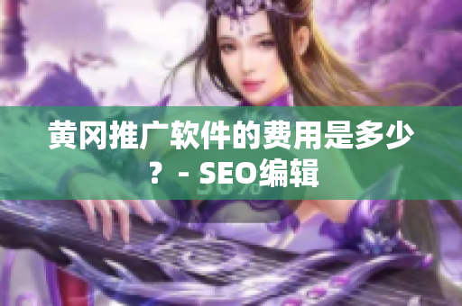 黄冈推广软件的费用是多少？- SEO编辑
