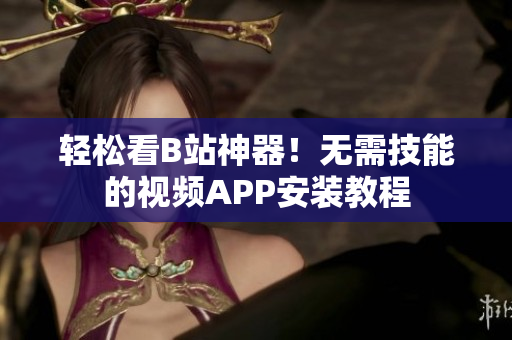 轻松看B站神器！无需技能的视频APP安装教程