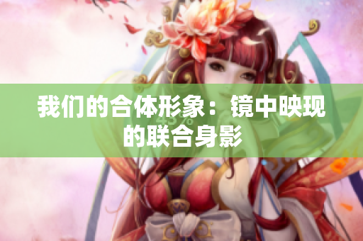 我们的合体形象：镜中映现的联合身影