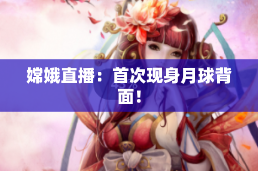 嫦娥直播：首次现身月球背面！