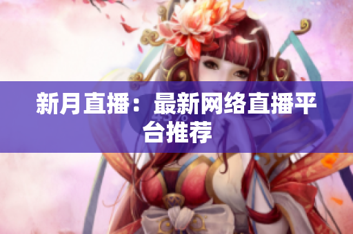 新月直播：最新网络直播平台推荐