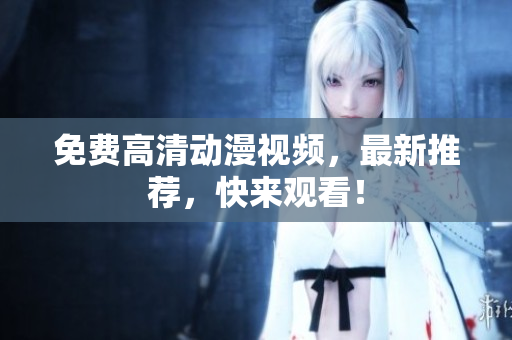 免费高清动漫视频，最新推荐，快来观看！