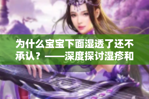 为什么宝宝下面湿透了还不承认？——深度探讨湿疹和尿不湿疹的区别
