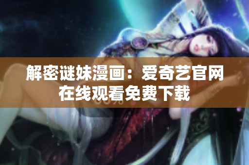 解密谜妹漫画：爱奇艺官网在线观看免费下载