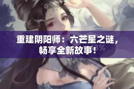 重建阴阳师：六芒星之谜，畅享全新故事！