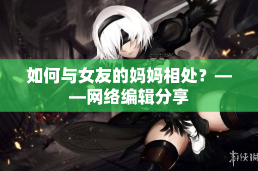 如何与女友的妈妈相处？——网络编辑分享