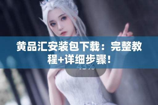 黄品汇安装包下载：完整教程+详细步骤！