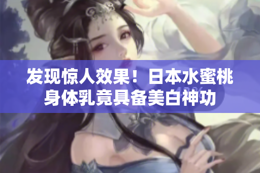 发现惊人效果！日本水蜜桃身体乳竟具备美白神功