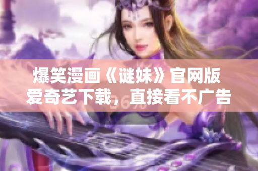 爆笑漫画《谜妹》官网版 爱奇艺下载，直接看不广告