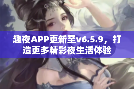 趣夜APP更新至v6.5.9，打造更多精彩夜生活体验