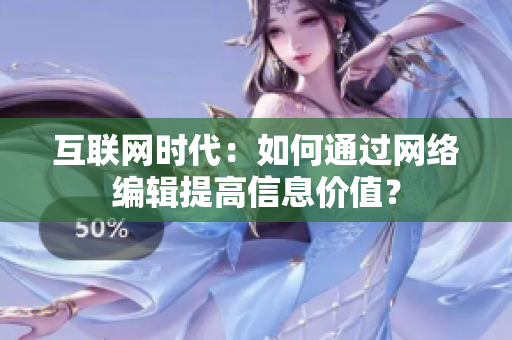 互联网时代：如何通过网络编辑提高信息价值？