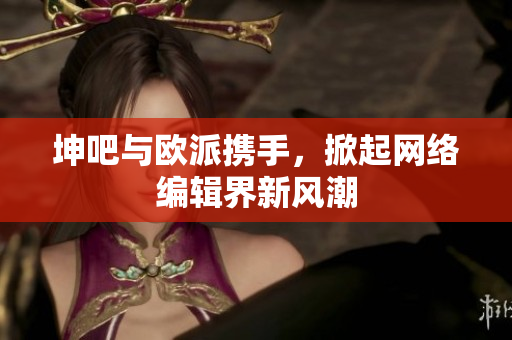 坤吧与欧派携手，掀起网络编辑界新风潮