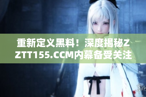 重新定义黑料！深度揭秘ZZTT155.CCM内幕备受关注
