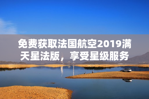 免费获取法国航空2019满天星法版，享受星级服务