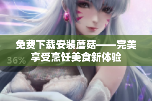 免费下载安装蘑菇——完美享受烹饪美食新体验