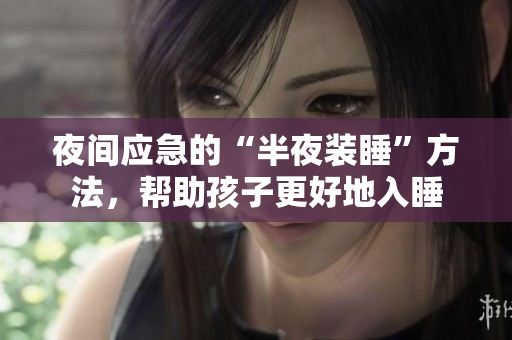 夜间应急的“半夜装睡”方法，帮助孩子更好地入睡