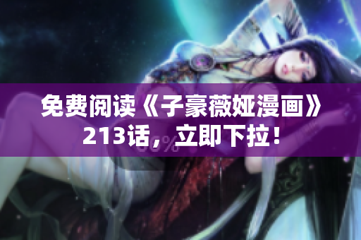 免费阅读《子豪薇娅漫画》213话，立即下拉！