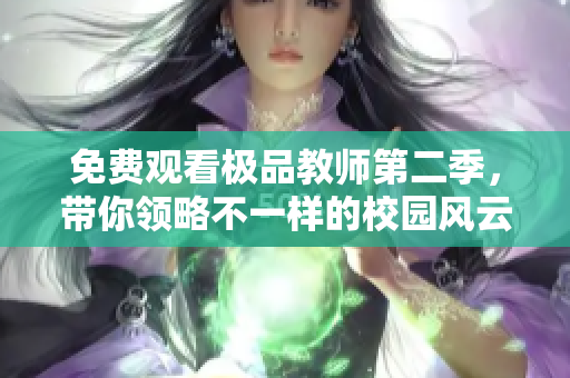 免费观看极品教师第二季，带你领略不一样的校园风云！