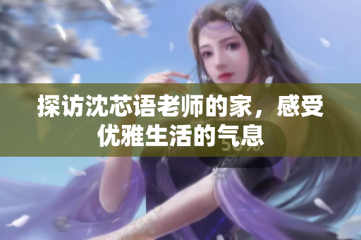 探访沈芯语老师的家，感受优雅生活的气息