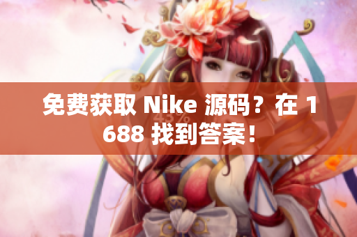 免费获取 Nike 源码？在 1688 找到答案！