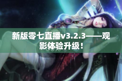 新版零七直播v3.2.3——观影体验升级！