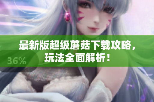 最新版超级蘑菇下载攻略，玩法全面解析！