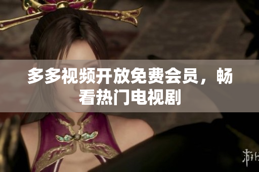 多多视频开放免费会员，畅看热门电视剧