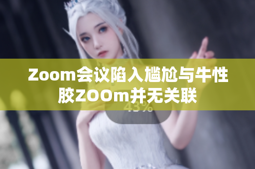 Zoom会议陷入尴尬与牛性胶ZOOm并无关联