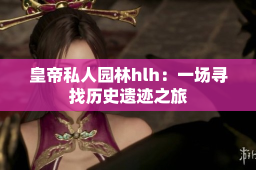 皇帝私人园林hlh：一场寻找历史遗迹之旅