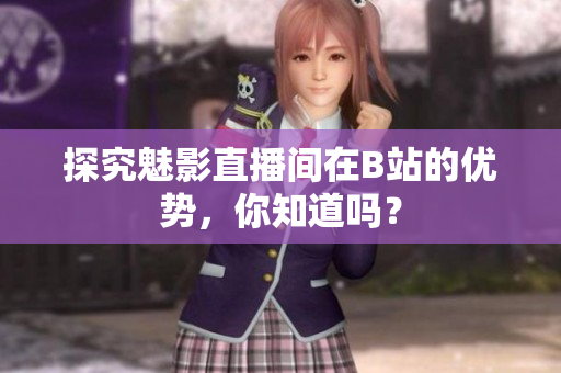 探究魅影直播间在B站的优势，你知道吗？