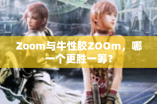 Zoom与牛性胶ZOOm，哪一个更胜一筹？