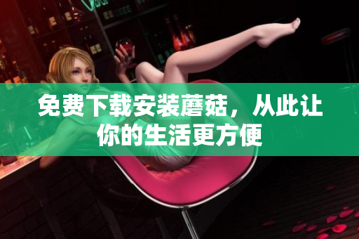 免费下载安装蘑菇，从此让你的生活更方便