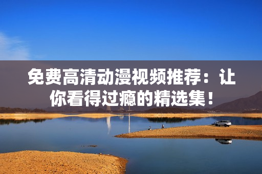 免费高清动漫视频推荐：让你看得过瘾的精选集！