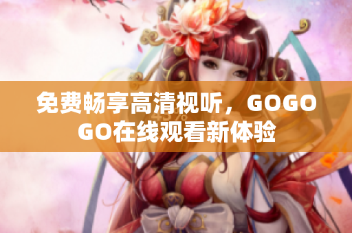 免费畅享高清视听，GOGOGO在线观看新体验