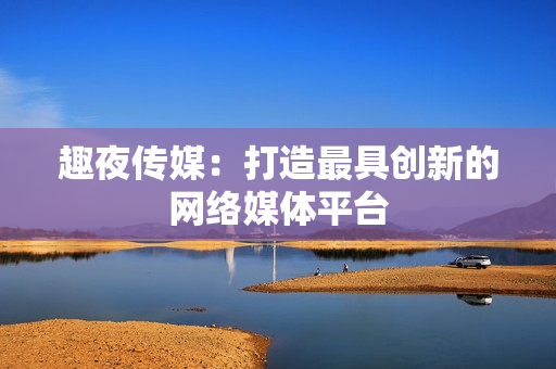 趣夜传媒：打造最具创新的网络媒体平台